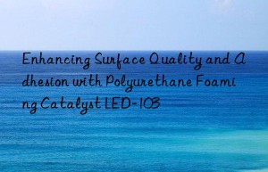Enhancing Surface Quality and Adhesion with Polyurethane Foaming Catalyst LED-103