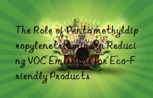 The Role of Pentamethyldipropylenetriamine in Reducing VOC Emissions for Eco-Friendly Products