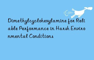 Dimethylcyclohexylamine for Reliable Performance in Harsh Environmental Conditions