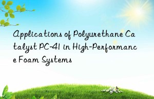 applications of polyurethane catalyst pc-41 in high-performance foam systems