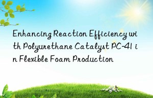 Enhancing Reaction Efficiency with Polyurethane Catalyst PC-41 in Flexible Foam Production