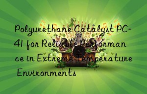 polyurethane catalyst pc-41 for reliable performance in extreme temperature environments