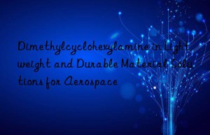 Dimethylcyclohexylamine in Lightweight and Durable Material Solutions for Aerospace