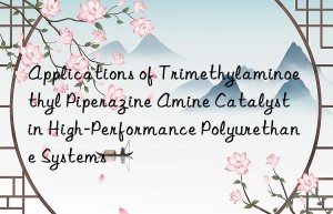 applications of trimethylaminoethyl piperazine amine catalyst in high-performance polyurethane systems
