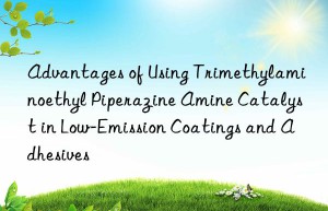 advantages of using trimethylaminoethyl piperazine amine catalyst in low-emission coatings and adhesives