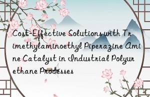 cost-effective solutions with trimethylaminoethyl piperazine amine catalyst in industrial polyurethane processes
