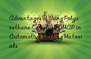 advantages of using polyurethane catalyst dmap in automotive seating materials