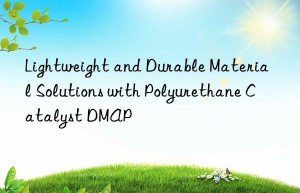 lightweight and durable material solutions with polyurethane catalyst dmap