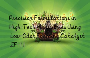 precision formulations in high-tech industries using low-odor foaming catalyst zf-11