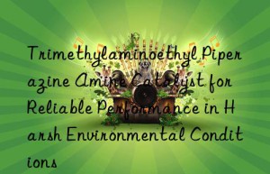 trimethylaminoethyl piperazine amine catalyst for reliable performance in harsh environmental conditions