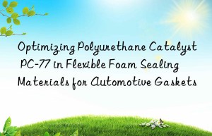 Optimizing Polyurethane Catalyst PC-77 in Flexible Foam Sealing Materials for Automotive Gaskets
