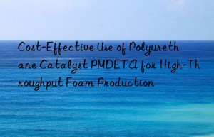 Cost-Effective Use of Polyurethane Catalyst PMDETA for High-Throughput Foam Production