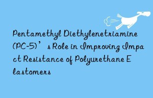 Pentamethyl Diethylenetriamine (PC-5)’s Role in Improving Impact Resistance of Polyurethane Elastomers