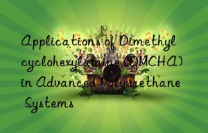Applications of Dimethylcyclohexylamine (DMCHA) in Advanced Polyurethane Systems