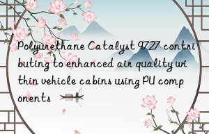 polyurethane catalyst 9727 contributing to enhanced air quality within vehicle cabins using pu components