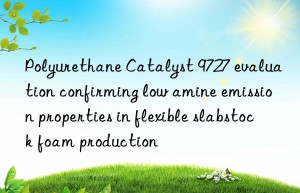 polyurethane catalyst 9727 evaluation confirming low amine emission properties in flexible slabstock foam production