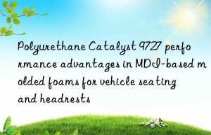 polyurethane catalyst 9727 performance advantages in mdi-based molded foams for vehicle seating and headrests