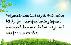 polyurethane catalyst 9727 suitability for manufacturing infant and healthcare related polyurethane foam articles