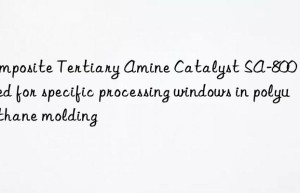 composite tertiary amine catalyst sa-800 tailored for specific processing wins in polyurethane molding