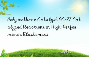 Polyurethane Catalyst PC-77 Catalyzed Reactions in High-Performance Elastomers