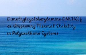 dimethylcyclohexylamine dmcha for improving thermal stability in polyurethane systems