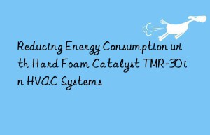 reducing energy consumption with hard foam catalyst tmr-30 in hvac systems