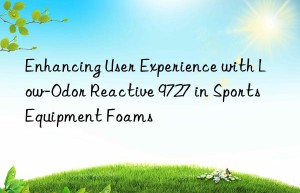 enhancing user experience with low-odor reactive 9727 in sports equipment foams