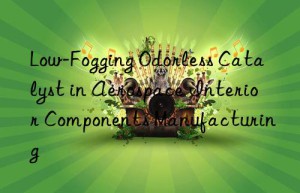 Low-Fogging Odorless Catalyst in Aerospace Interior Components Manufacturing