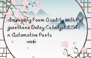 improving foam quality with polyurethane delay catalyst 8154 in automotive parts