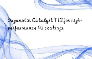 organotin catalyst t12 for high-performance pu coatings