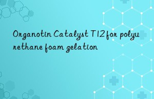 organotin catalyst t12 for polyurethane foam gelation