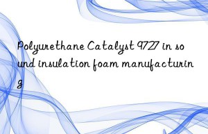 polyurethane catalyst 9727 in sound insulation foam manufacturing