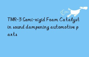 tmr-3 semi-rigid foam catalyst in sound dampening automotive parts
