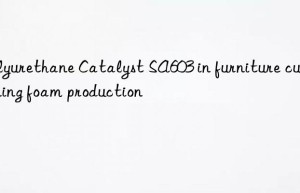 polyurethane catalyst sa603 in furniture cushioning foam production