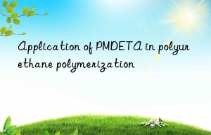 application of pmdeta in polyurethane polymerization
