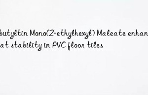 dibutyltin mono(2-ethylhexyl) maleate enhancing heat stability in pvc floor tiles