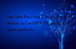 low odor reactive catalyst contribution to certipur-us certified foam products