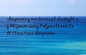 improving mechanical strength of pu foam using polyurethane cell structure improver