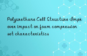 polyurethane cell structure improver impact on foam compression set characteristics