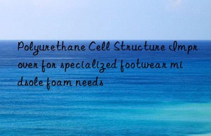 polyurethane cell structure improver for specialized footwear midsole foam needs