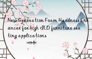 new generation foam hardness enhancer for high ild furniture seating applications