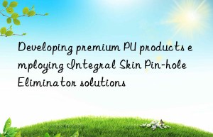 Developing premium PU products employing Integral Skin Pin-hole Eliminator solutions