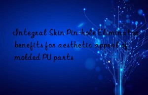 Integral Skin Pin-hole Eliminator benefits for aesthetic appeal of molded PU parts