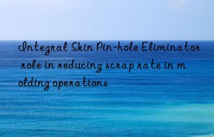 Integral Skin Pin-hole Eliminator role in reducing scrap rate in molding operations