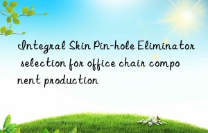 Integral Skin Pin-hole Eliminator selection for office chair component production