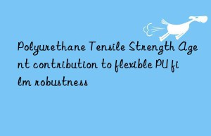 polyurethane tensile strength agent contribution to flexible pu film robustness
