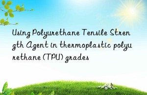 using polyurethane tensile strength agent in thermoplastic polyurethane (tpu) grades