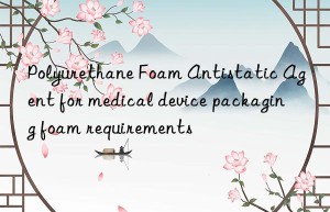 polyurethane foam antistatic agent for medical device packaging foam requirements