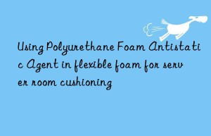 using polyurethane foam antistatic agent in flexible foam for server room cushioning