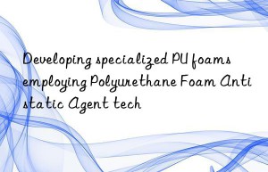 developing specialized pu foams employing polyurethane foam antistatic agent tech